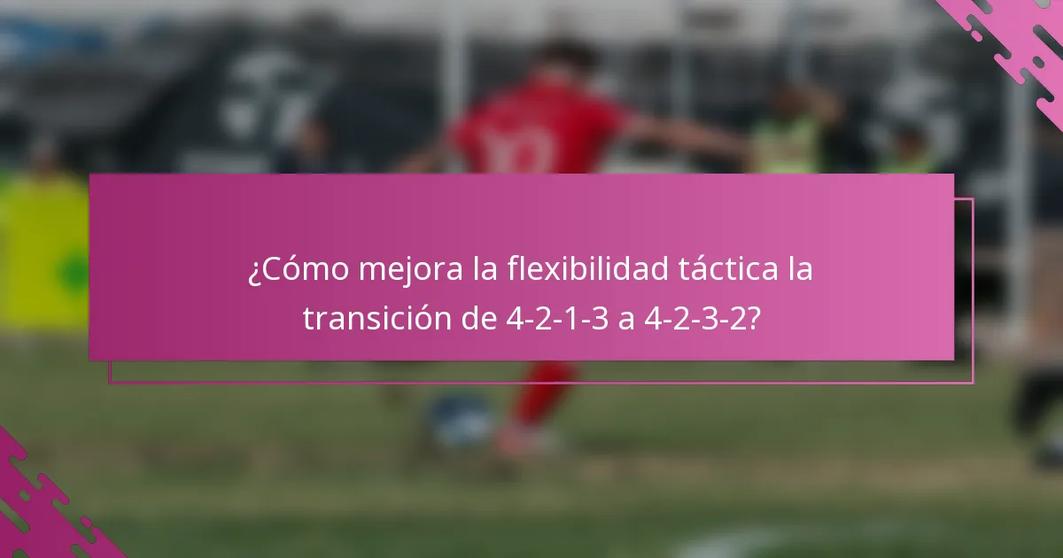 ¿Cómo mejora la flexibilidad táctica la transición de 4-2-1-3 a 4-2-3-2?