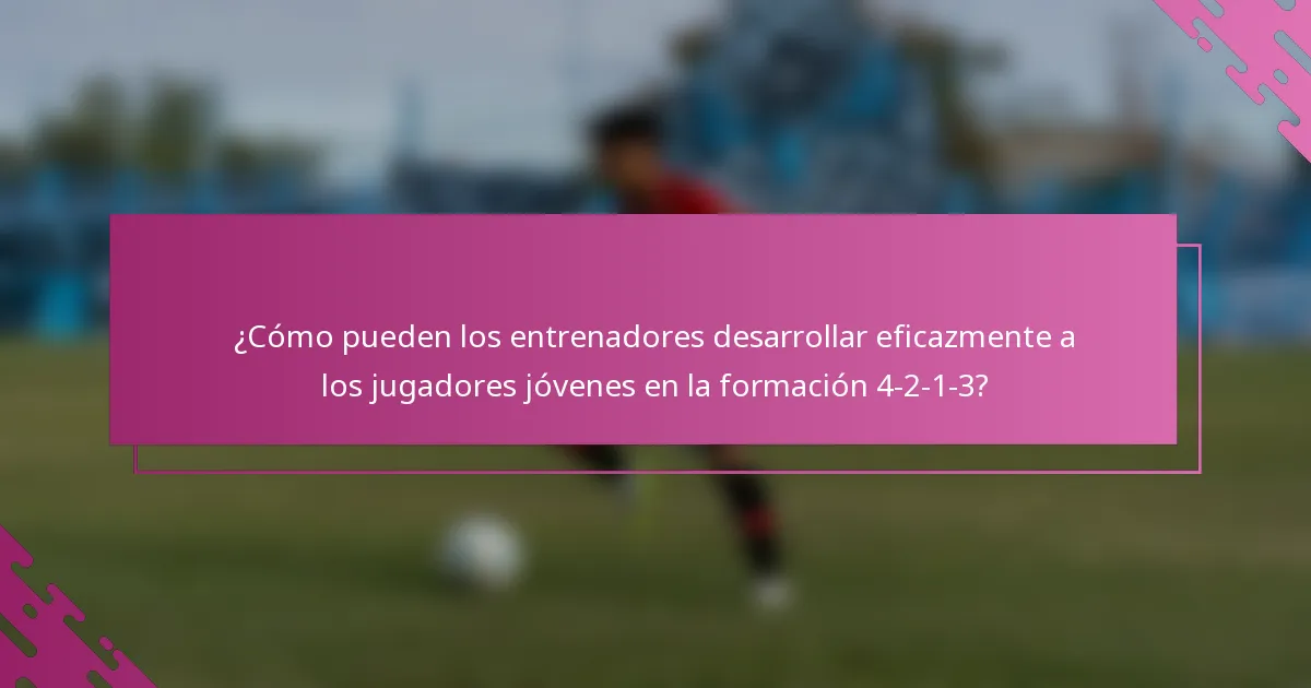 ¿Cómo pueden los entrenadores desarrollar eficazmente a los jugadores jóvenes en la formación 4-2-1-3?
