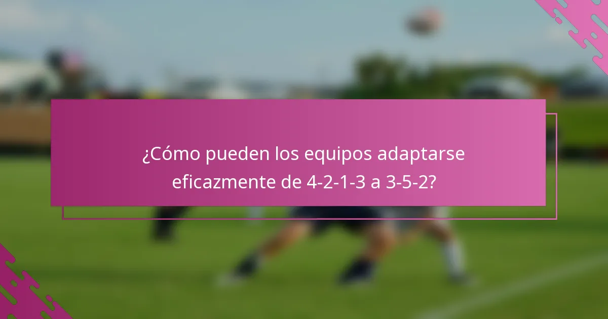 ¿Cómo pueden los equipos adaptarse eficazmente de 4-2-1-3 a 3-5-2?