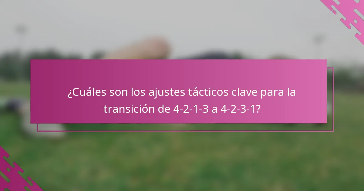 ¿Cuáles son los ajustes tácticos clave para la transición de 4-2-1-3 a 4-2-3-1?