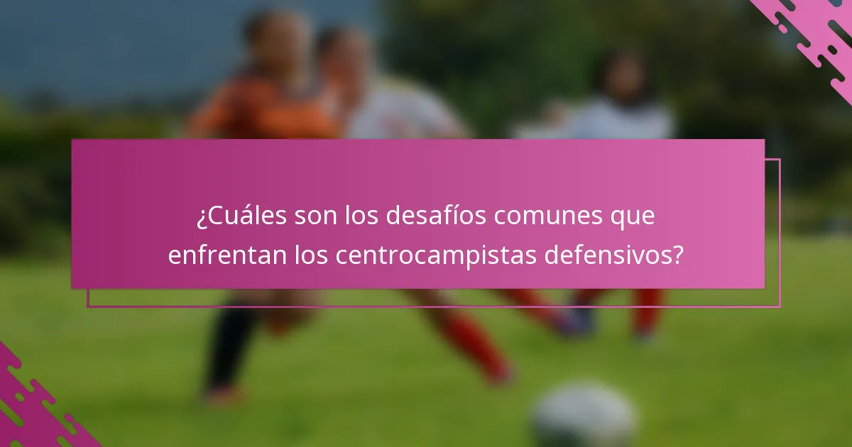 ¿Cuáles son los desafíos comunes que enfrentan los centrocampistas defensivos?