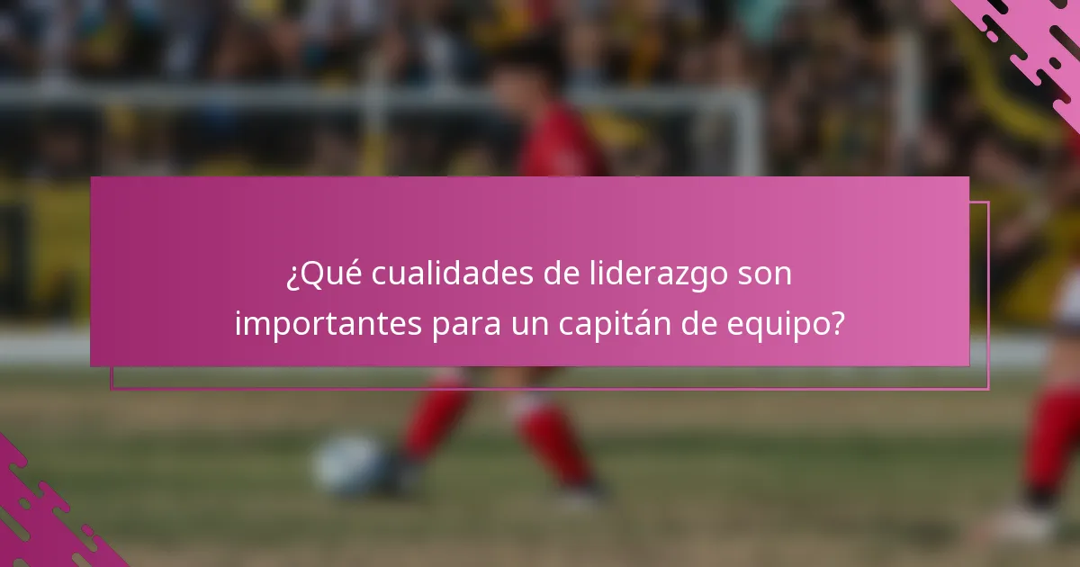 ¿Qué cualidades de liderazgo son importantes para un capitán de equipo?