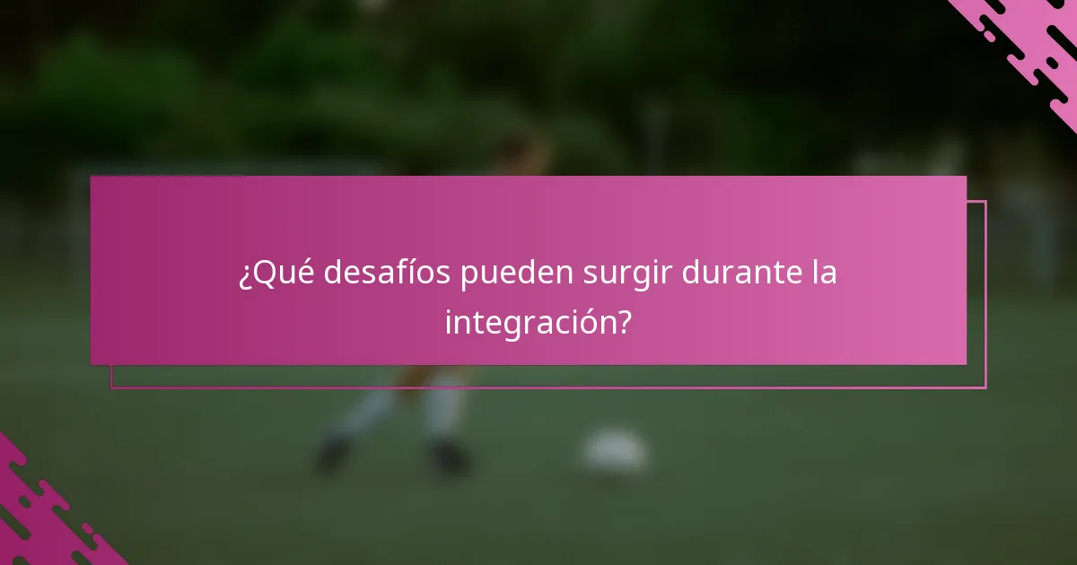 ¿Qué desafíos pueden surgir durante la integración?