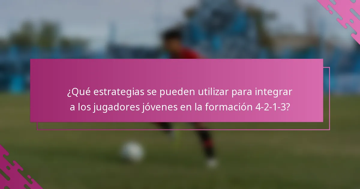¿Qué estrategias se pueden utilizar para integrar a los jugadores jóvenes en la formación 4-2-1-3?